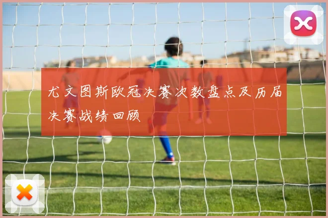 尤文图斯欧冠决赛次数盘点及历届决赛战绩回顾