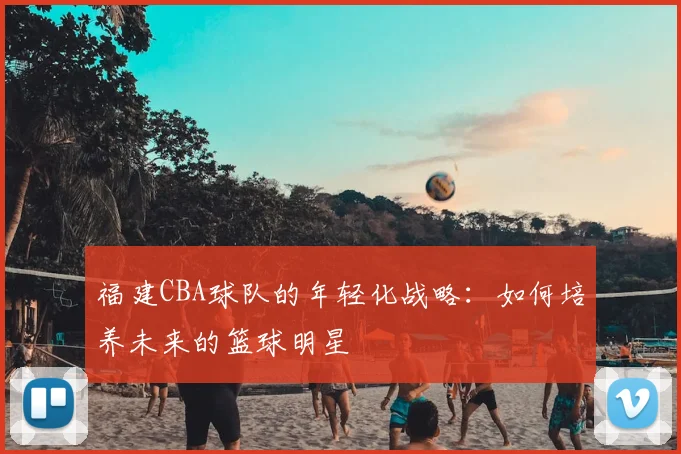 福建CBA球队的年轻化战略：如何培养未来的篮球明星