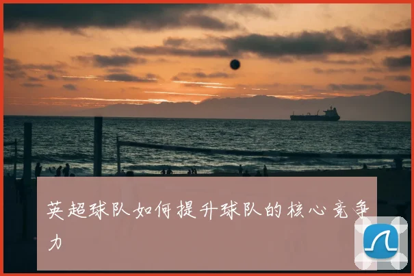 英超球队如何提升球队的核心竞争力