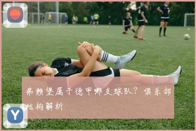 弗赖堡属于德甲哪支球队？俱乐部结构解析